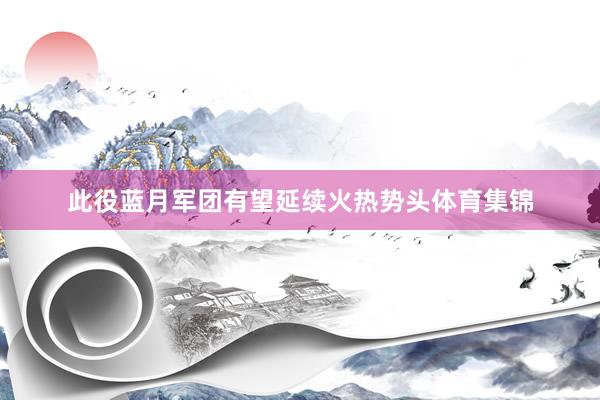 此役蓝月军团有望延续火热势头体育集锦