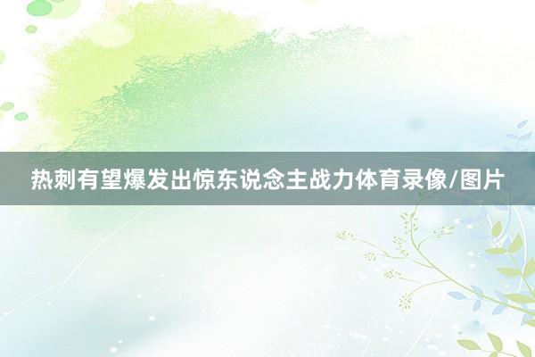热刺有望爆发出惊东说念主战力体育录像/图片