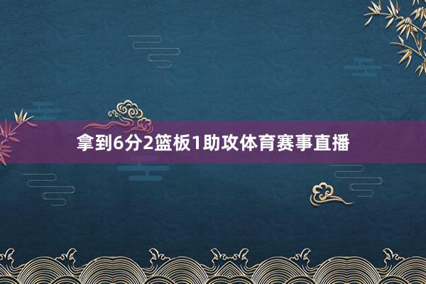 拿到6分2篮板1助攻体育赛事直播