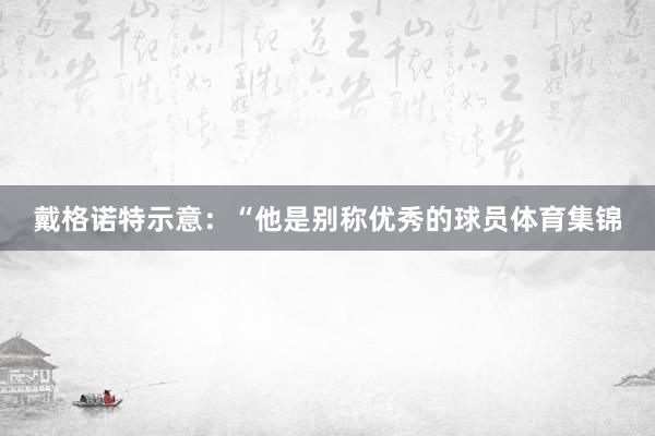戴格诺特示意:“他是别称优秀的球员体育集锦