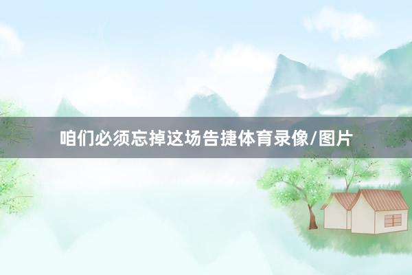 咱们必须忘掉这场告捷体育录像/图片