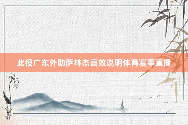 此役广东外助萨林杰高效说明体育赛事直播