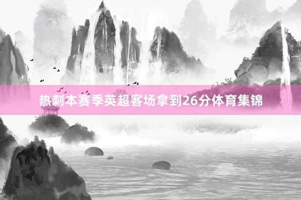 热刺本赛季英超客场拿到26分体育集锦