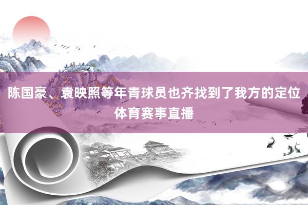 陈国豪、袁映照等年青球员也齐找到了我方的定位体育赛事直播