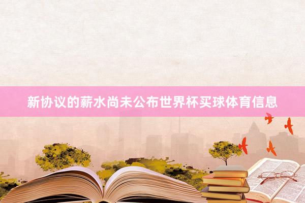 新协议的薪水尚未公布世界杯买球体育信息
