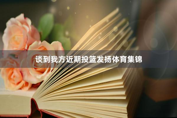 谈到我方近期投篮发扬体育集锦