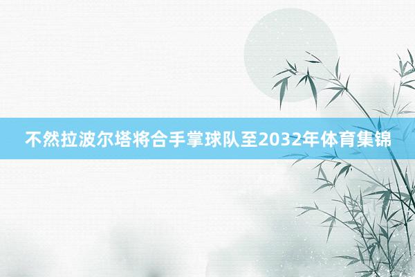 不然拉波尔塔将合手掌球队至2032年体育集锦