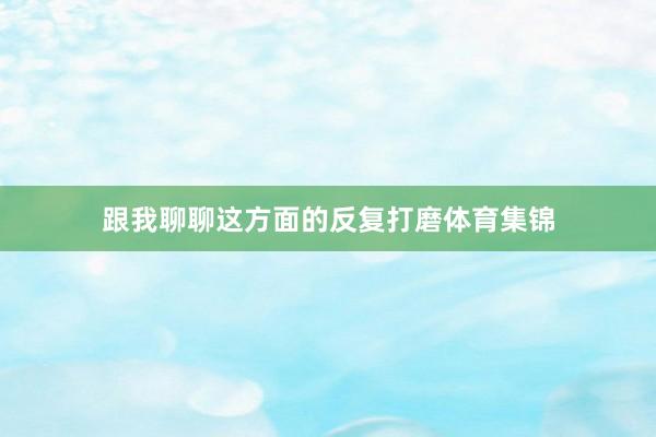 跟我聊聊这方面的反复打磨体育集锦
