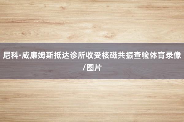 尼科·威廉姆斯抵达诊所收受核磁共振查验体育录像/图片
