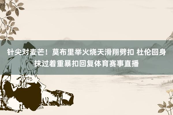 针尖对麦芒！莫布里举火烧天滑翔劈扣 杜伦回身抹过着重暴扣回复体育赛事直播