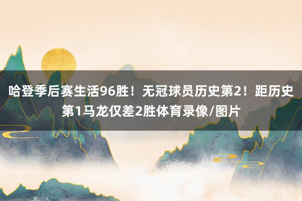 哈登季后赛生活96胜！无冠球员历史第2！距历史第1马龙仅差2胜体育录像/图片
