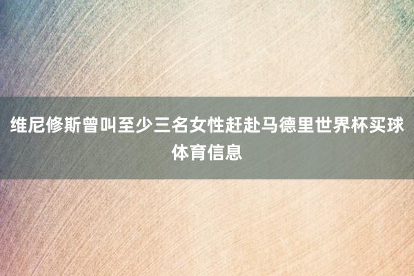 维尼修斯曾叫至少三名女性赶赴马德里世界杯买球体育信息