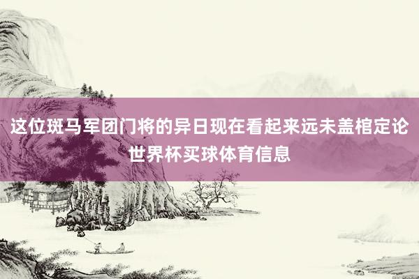 这位斑马军团门将的异日现在看起来远未盖棺定论世界杯买球体育信息