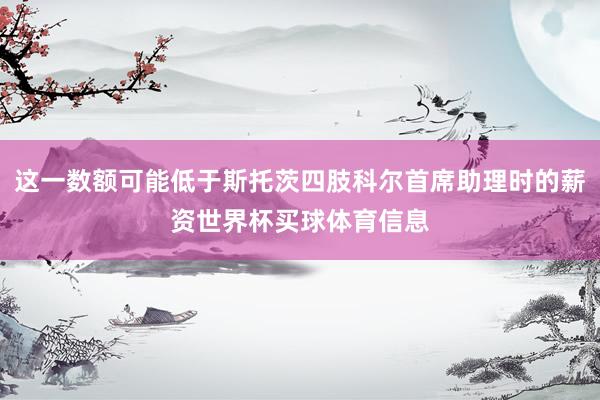 这一数额可能低于斯托茨四肢科尔首席助理时的薪资世界杯买球体育信息