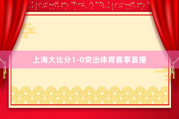 上海大比分1-0突出体育赛事直播