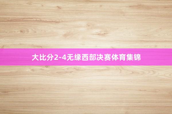 大比分2-4无缘西部决赛体育集锦