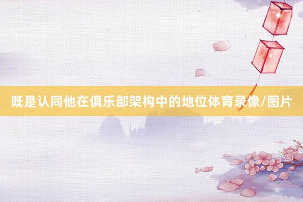 既是认同他在俱乐部架构中的地位体育录像/图片