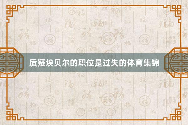 质疑埃贝尔的职位是过失的体育集锦