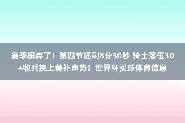 赛季摒弃了！第四节还剩8分30秒 骑士落伍30+收兵换上替补声势！世界杯买球体育信息
