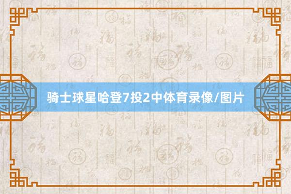骑士球星哈登7投2中体育录像/图片