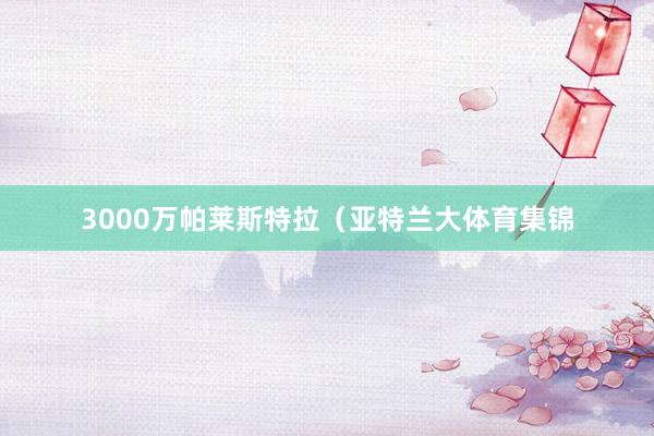 3000万帕莱斯特拉（亚特兰大体育集锦