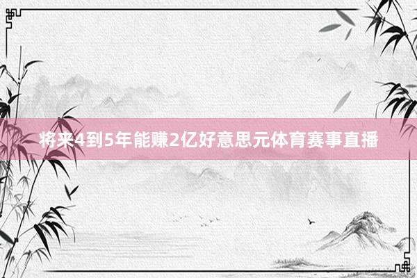 将来4到5年能赚2亿好意思元体育赛事直播