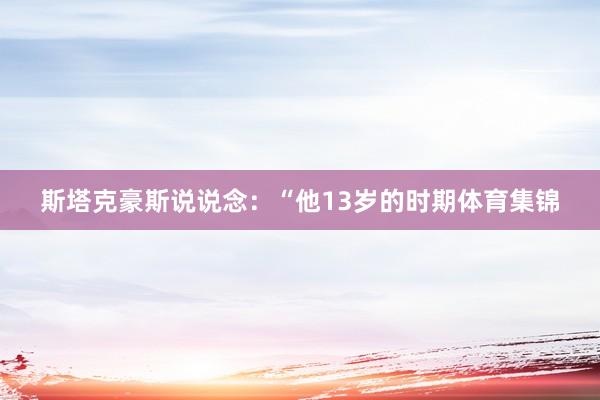 斯塔克豪斯说说念：“他13岁的时期体育集锦