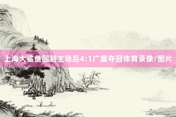 上海大鲨鱼回到主场后4:1广厦夺冠体育录像/图片