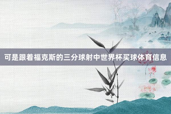 可是跟着福克斯的三分球射中世界杯买球体育信息