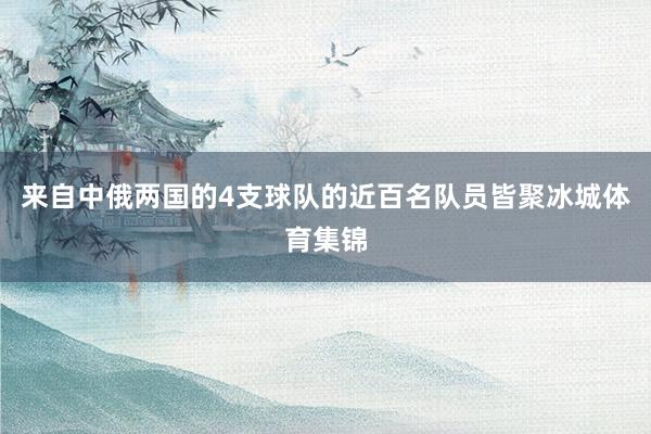 来自中俄两国的4支球队的近百名队员皆聚冰城体育集锦