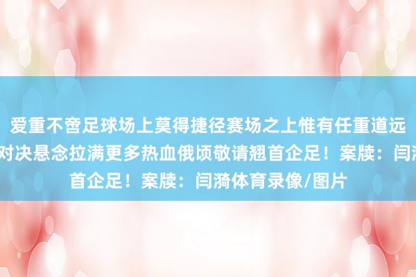 爱重不啻足球场上莫得捷径赛场之上惟有任重道远的拼搏姿态后续对决悬念拉满更多热血俄顷敬请翘首企足！案牍：闫漪体育录像/图片