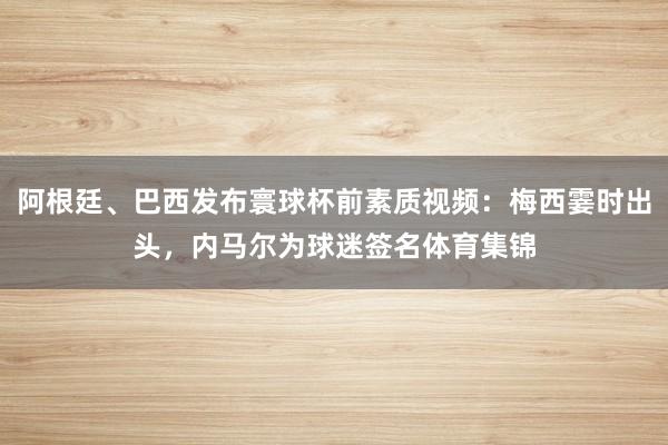 阿根廷、巴西发布寰球杯前素质视频：梅西霎时出头，内马尔为球迷签名体育集锦