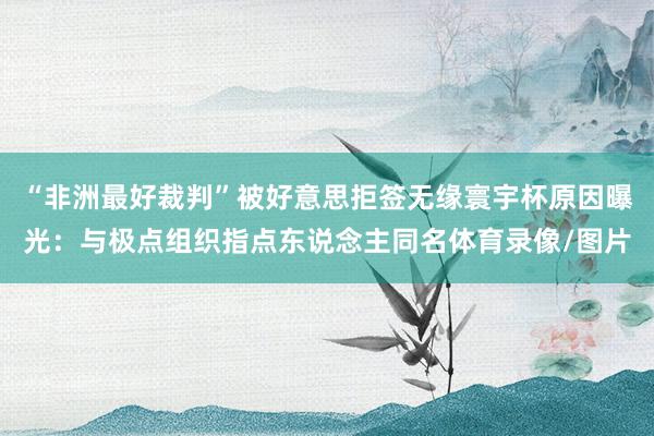 “非洲最好裁判”被好意思拒签无缘寰宇杯原因曝光：与极点组织指点东说念主同名体育录像/图片