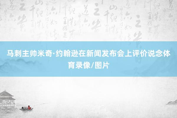 马刺主帅米奇·约翰逊在新闻发布会上评价说念体育录像/图片