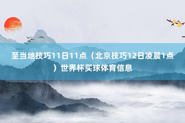 至当地技巧11日11点（北京技巧12日凌晨1点）世界杯买球体育信息