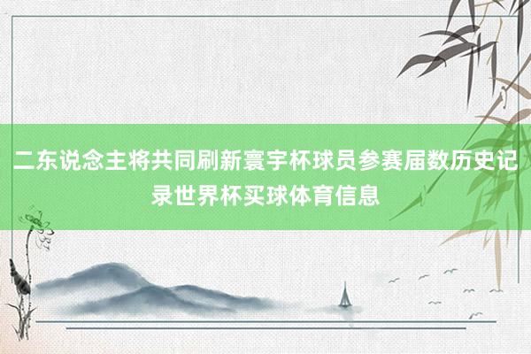 二东说念主将共同刷新寰宇杯球员参赛届数历史记录世界杯买球体育信息