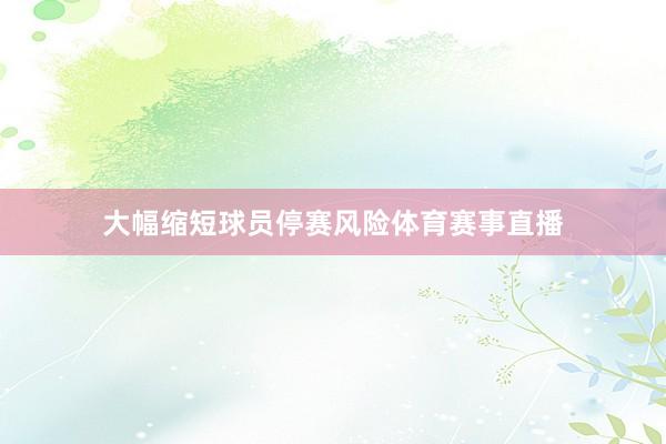 大幅缩短球员停赛风险体育赛事直播