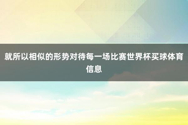 就所以相似的形势对待每一场比赛世界杯买球体育信息