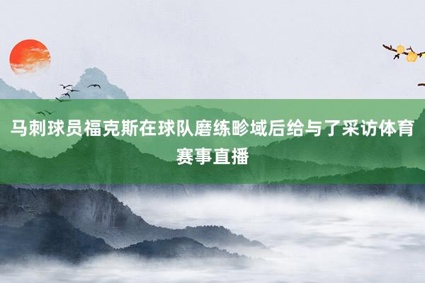 马刺球员福克斯在球队磨练畛域后给与了采访体育赛事直播