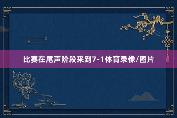 比赛在尾声阶段来到7-1体育录像/图片