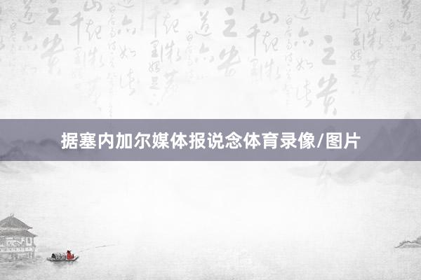 据塞内加尔媒体报说念体育录像/图片